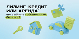 Лизинг, кредит или аренда: что выбрать собственнику бизнеса?